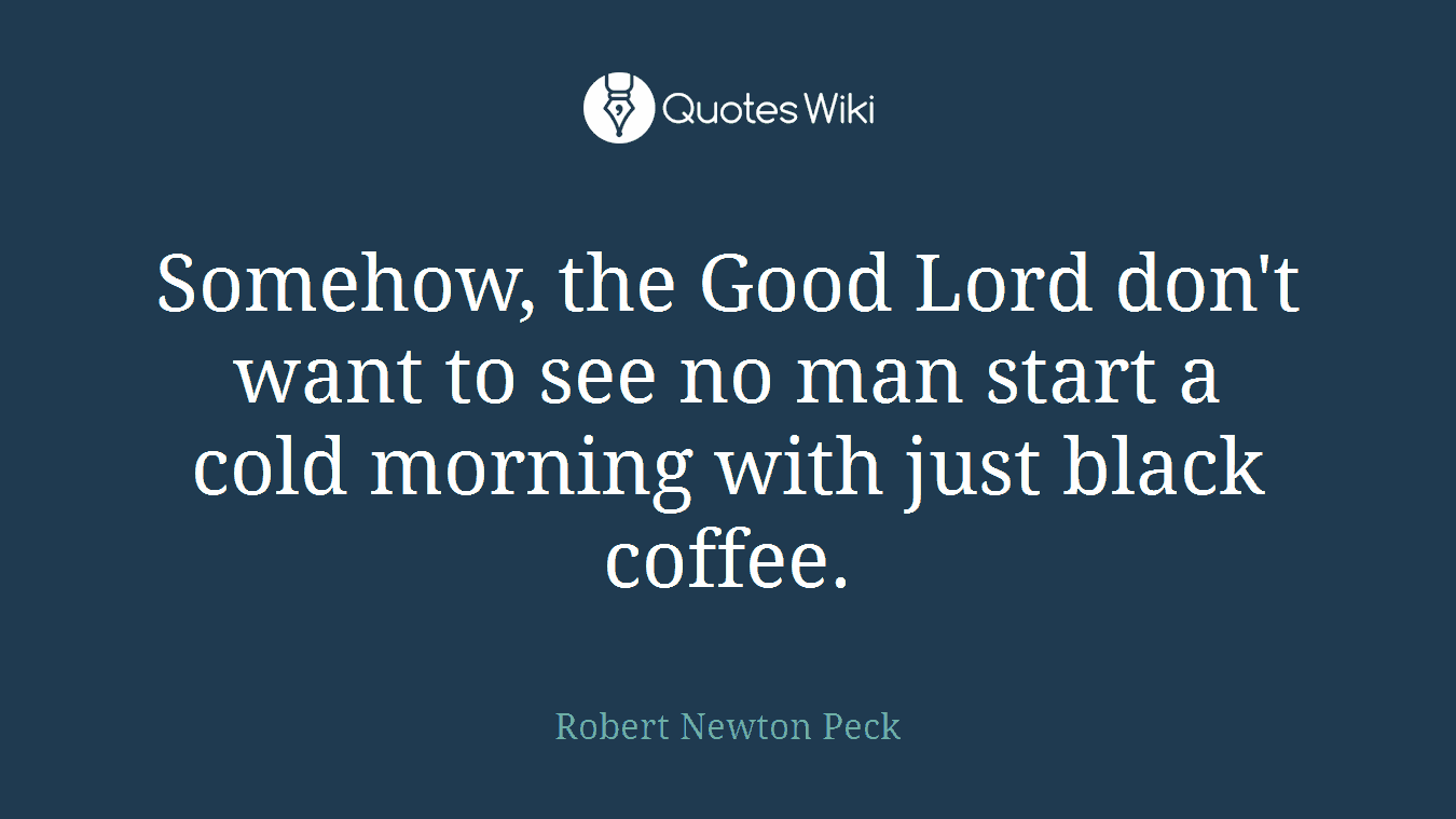 Somehow, the Good Lord don't want to see no man start a cold morning with just black coffee.