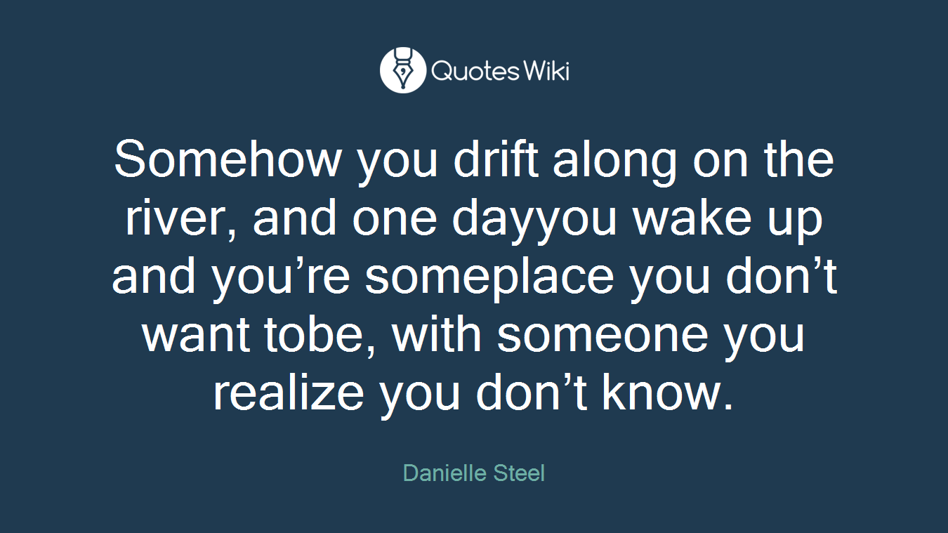 Somehow you drift along on the river, and one dayyou wake up and you’re someplace you don’t want tobe, with someone you realize you don’t know.