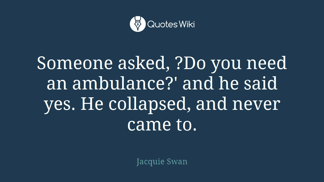 Someone asked, ?Do you need an ambulance?' and he said yes. He collapsed, and never came to.