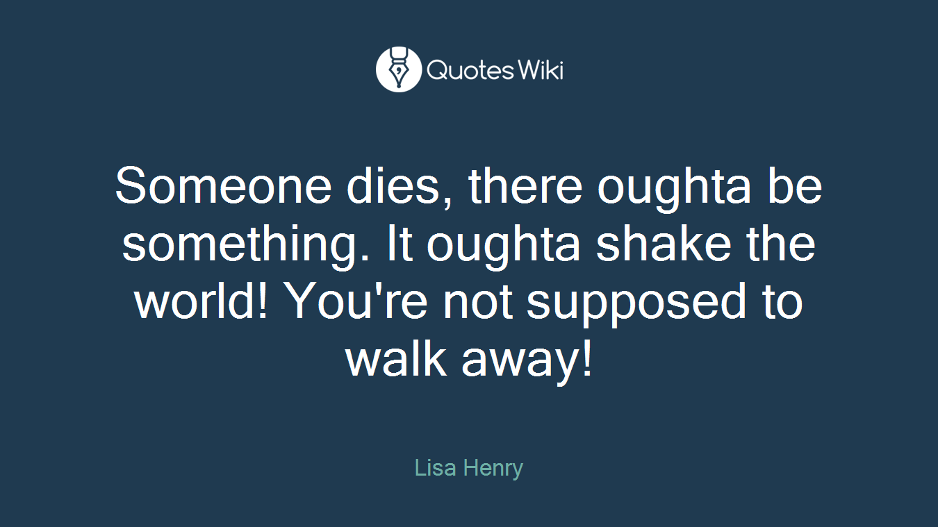 Someone dies, there oughta be something. It oughta shake the world! You're not supposed to walk away!