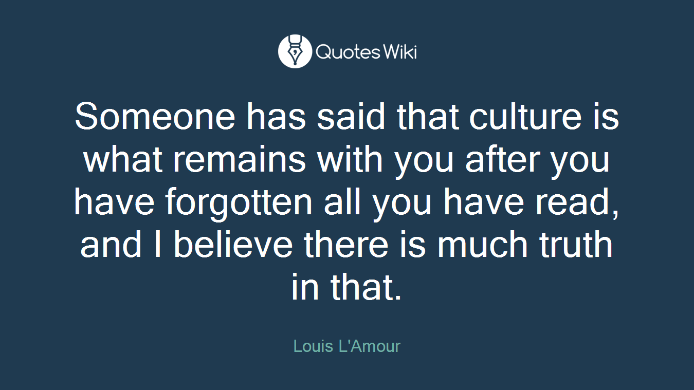 Someone has said that culture is what remains with you after you have forgotten all you have read, and I believe there is much truth in that.
