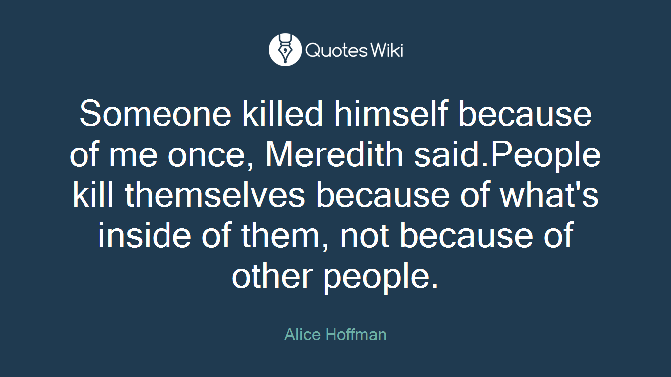 Someone killed himself because of me once, Meredith said.People kill themselves because of what's inside of them, not because of other people.