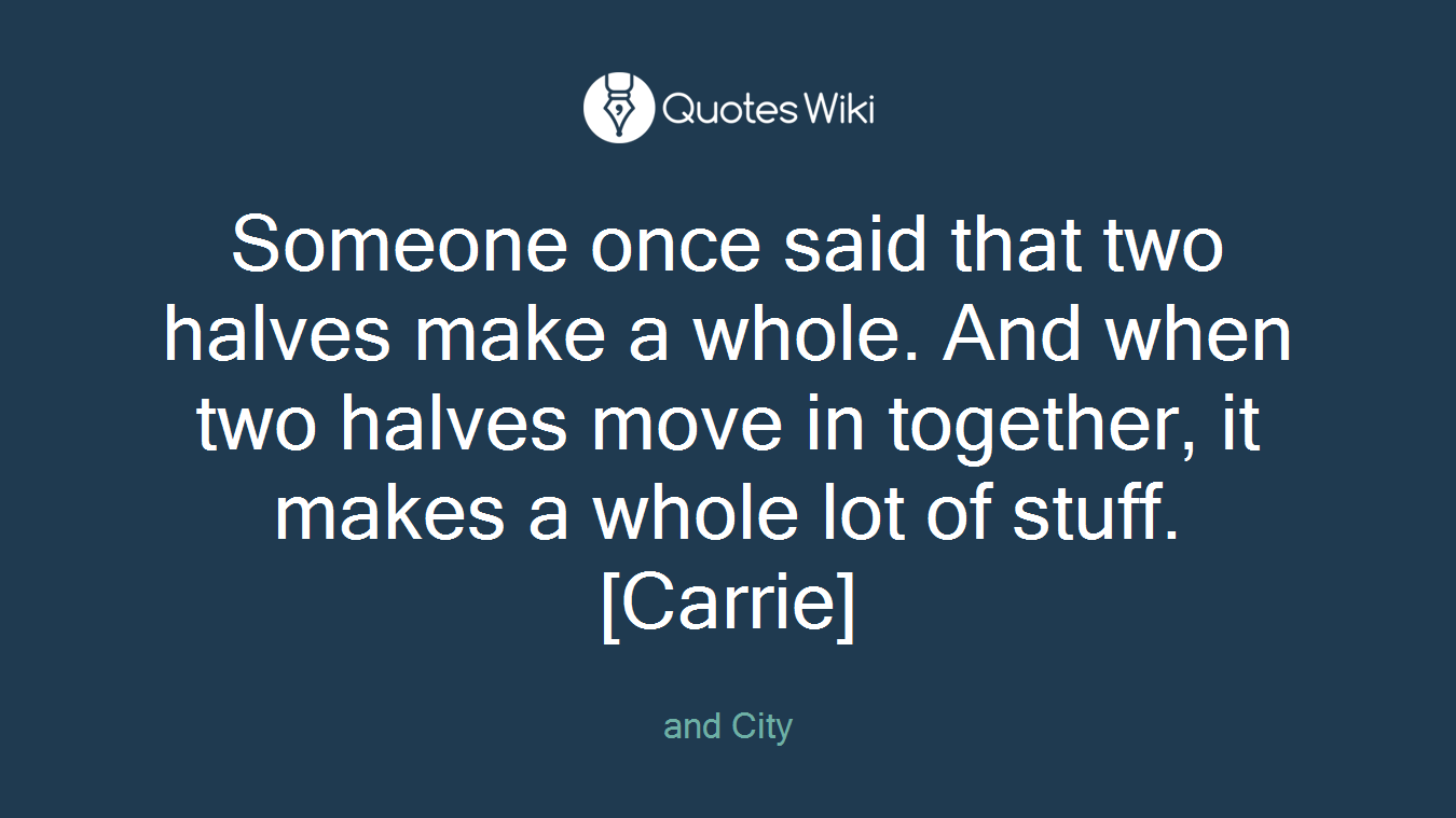 Someone once said that two halves make a whole. And when two halves move in together, it makes a whole lot of stuff. [Carrie]