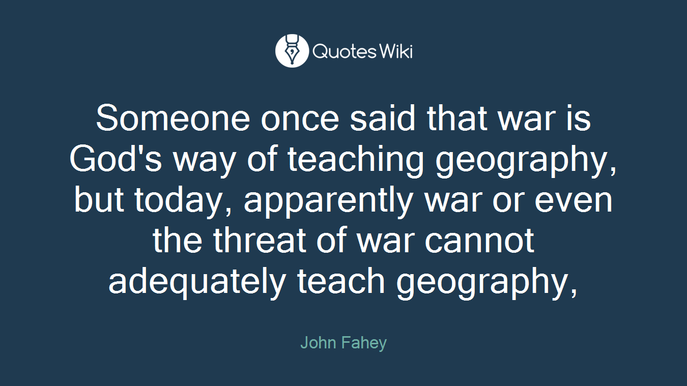 Someone once said that war is God's way of teaching geography, but today, apparently war or even the threat of war cannot adequately teach geography,