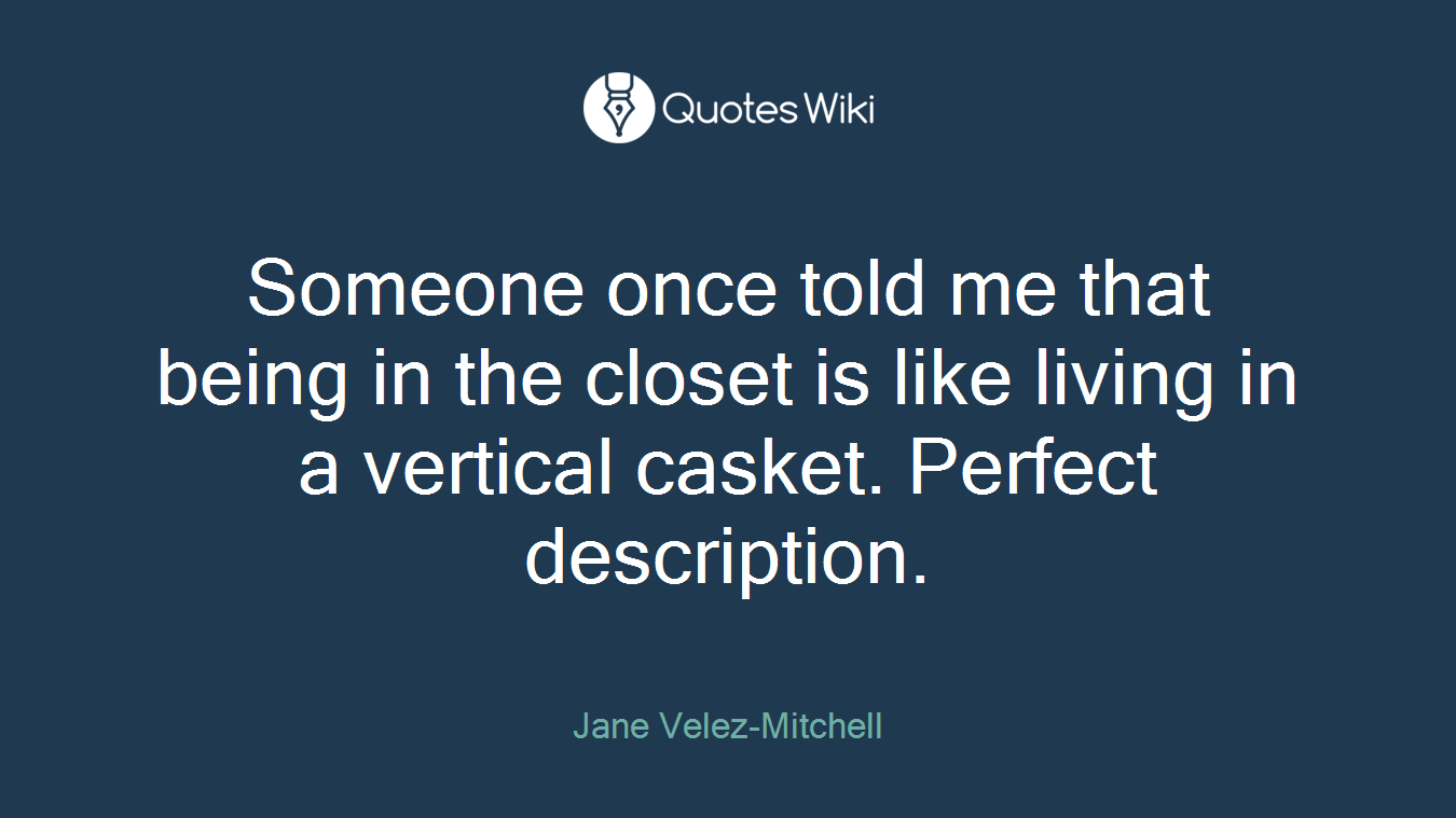 Someone once told me that being in the closet is like living in a vertical casket. Perfect description.