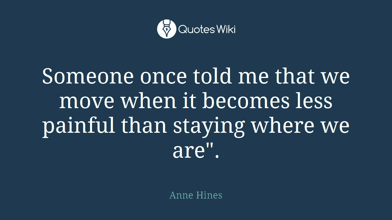 Someone once told me that we move when it becomes less painful than staying where we are".