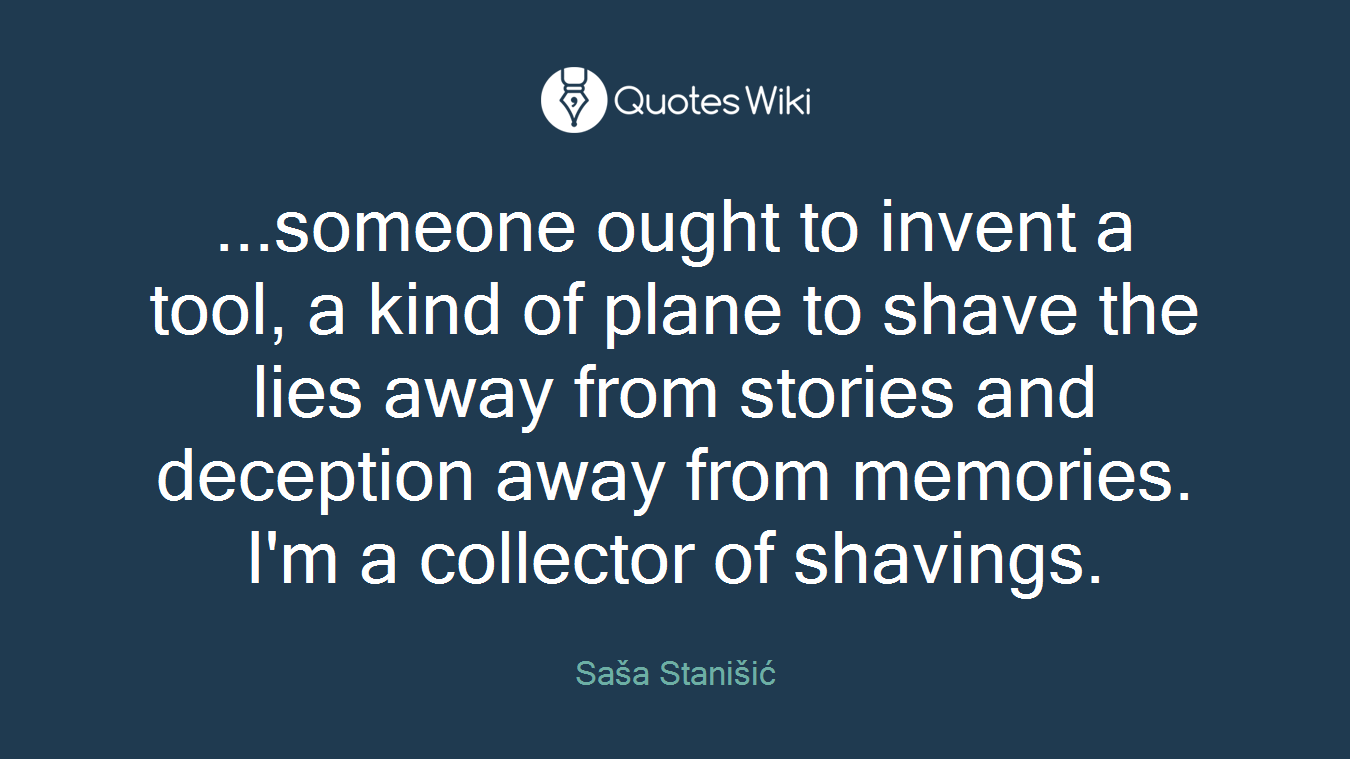 ...someone ought to invent a tool, a kind of plane to shave the lies away from stories and deception away from memories. I'm a collector of shavings.