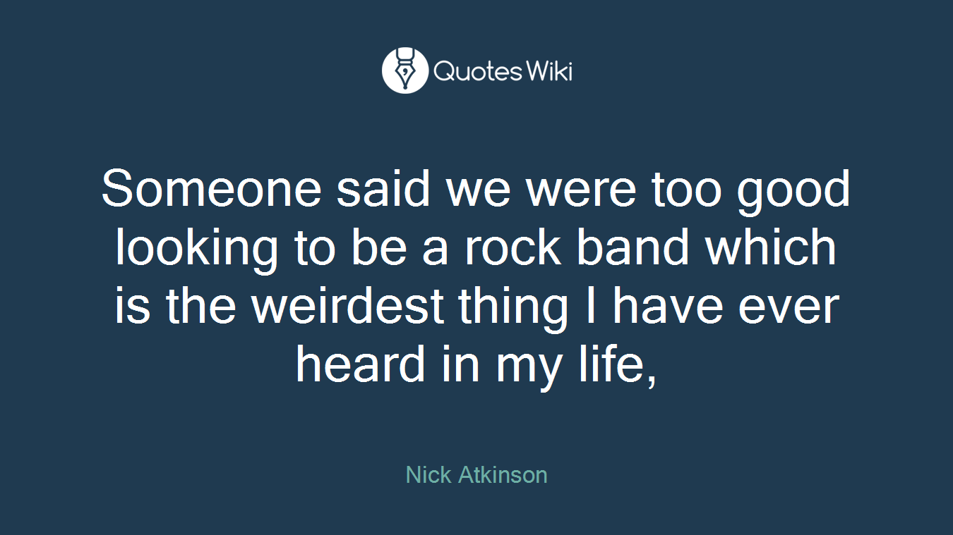 Someone said we were too good looking to be a rock band which is the weirdest thing I have ever heard in my life,