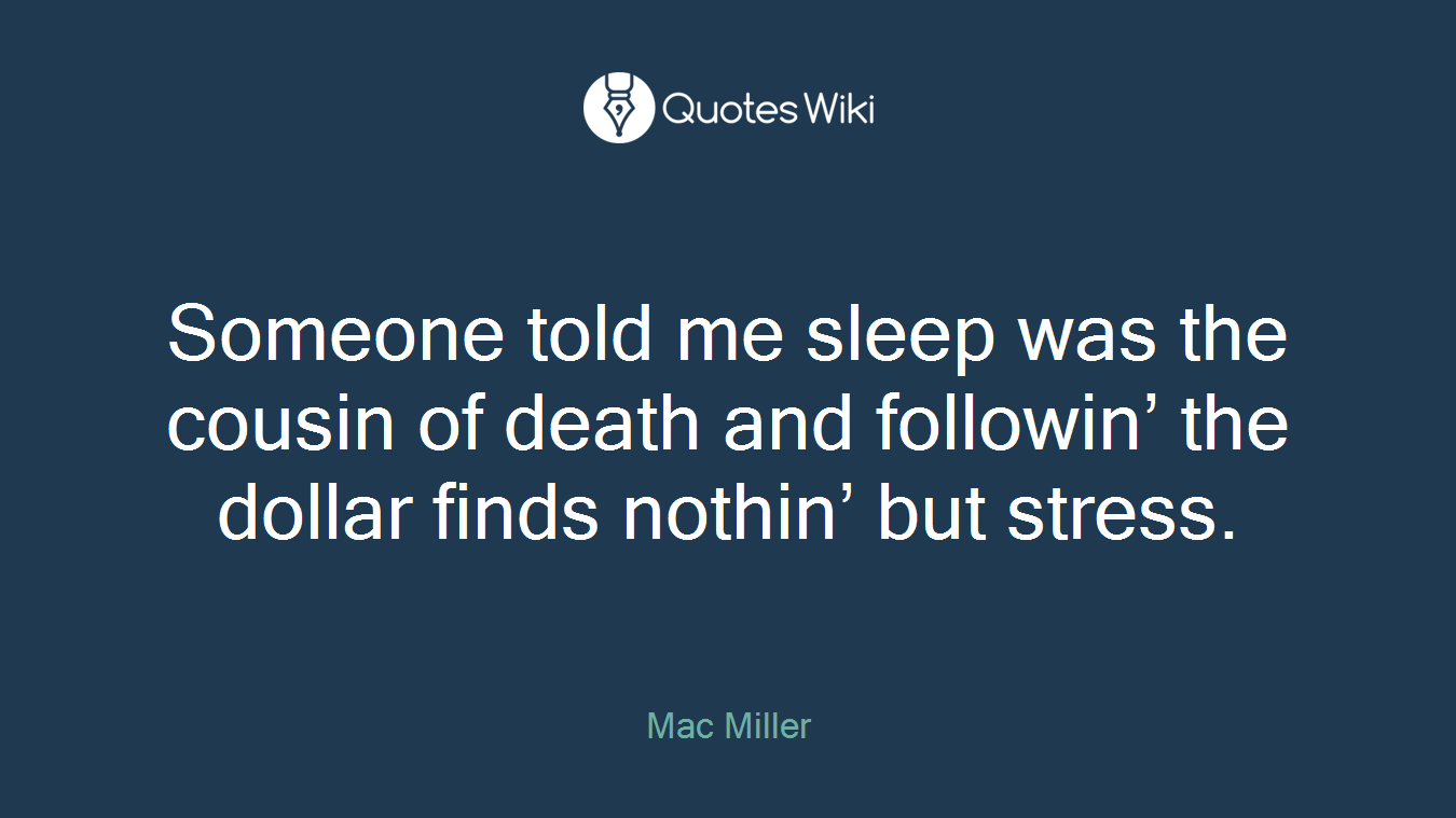 Someone told me sleep was the cousin of death and followin’ the dollar finds nothin’ but stress.
