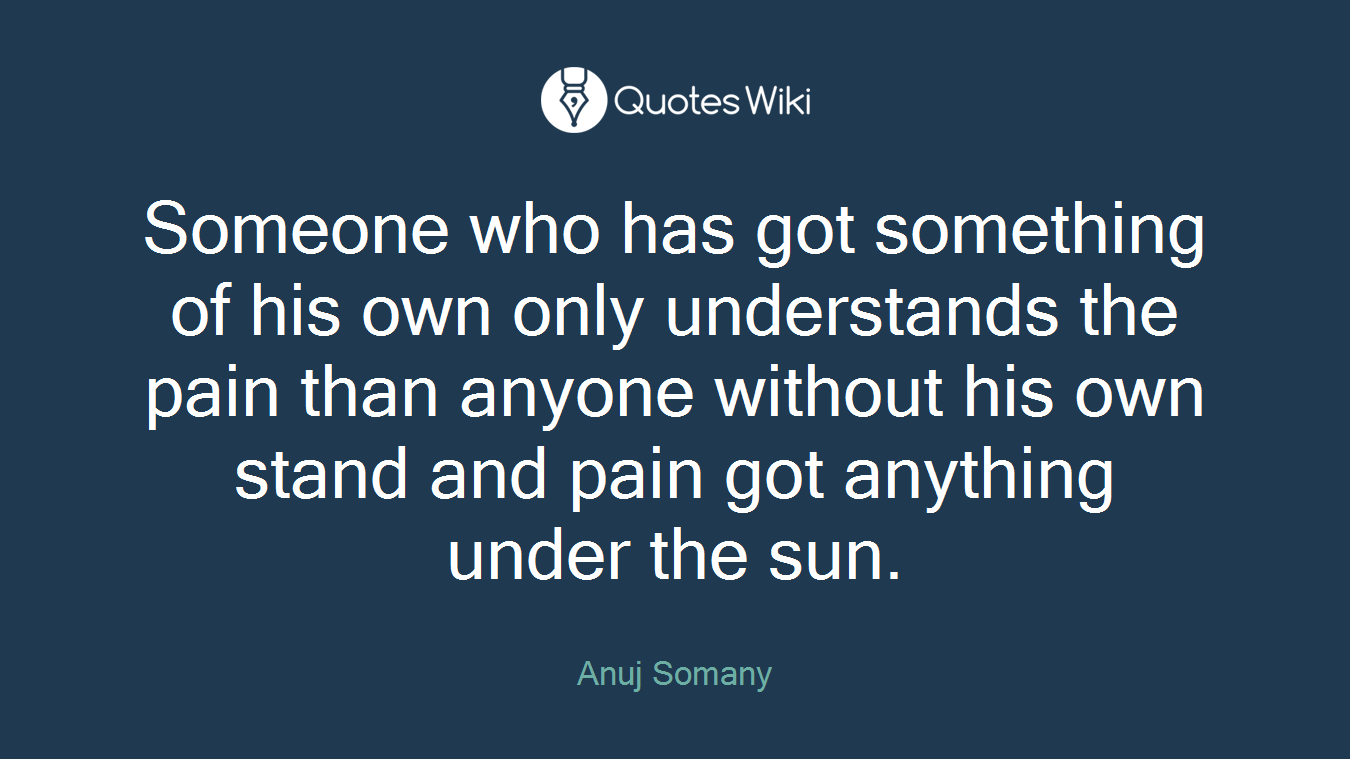 Someone who has got something of his own only understands the pain than anyone without his own stand and pain got anything under the sun.