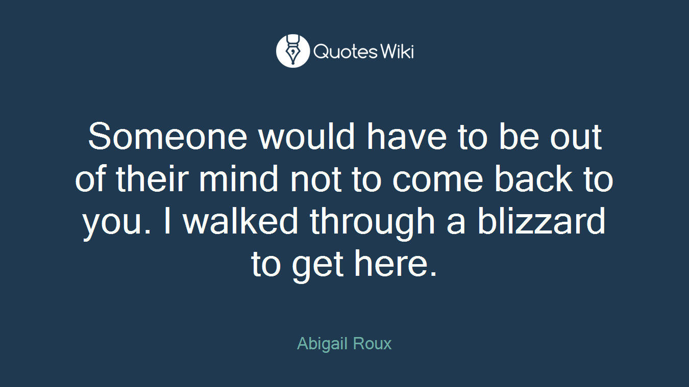 Someone would have to be out of their mind not to come back to you. I walked through a blizzard to get here.