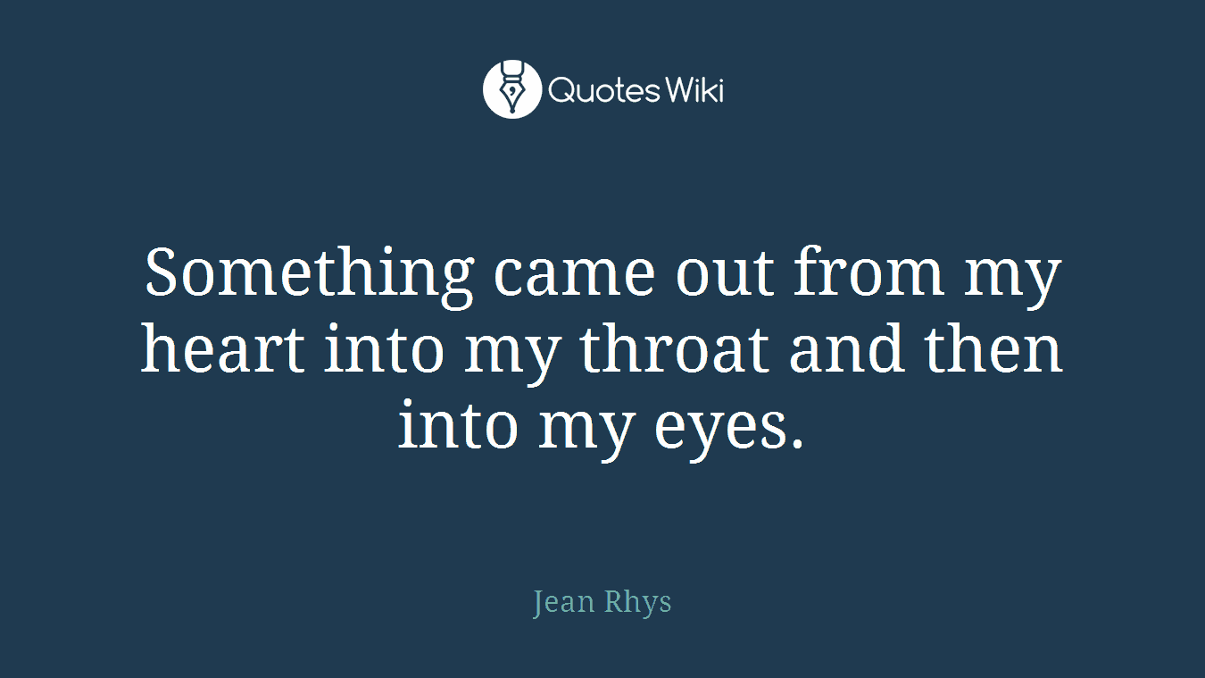 Something came out from my heart into my throat and then into my eyes.