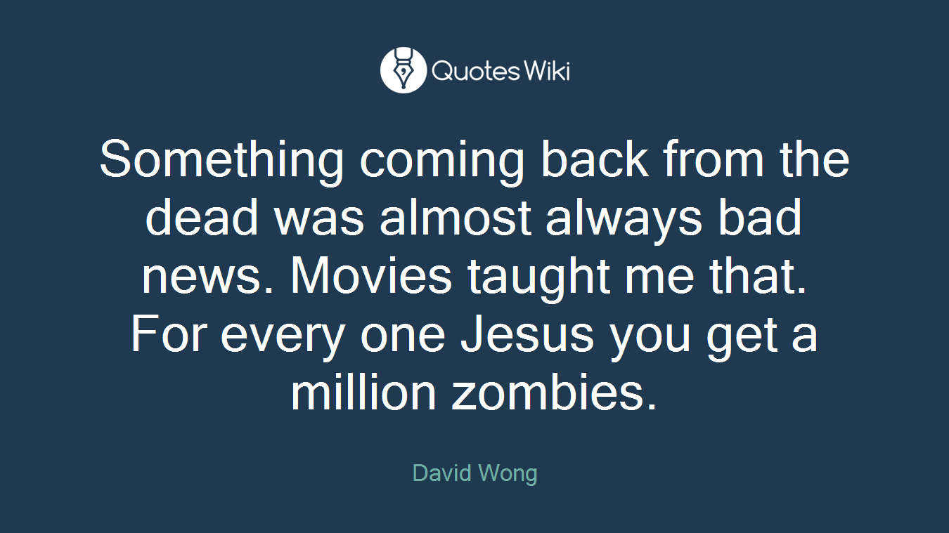Something coming back from the dead was almost always bad news. Movies taught me that. For every one Jesus you get a million zombies.