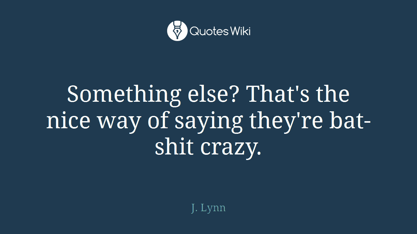 Something else? That's the nice way of saying they're bat-shit crazy.