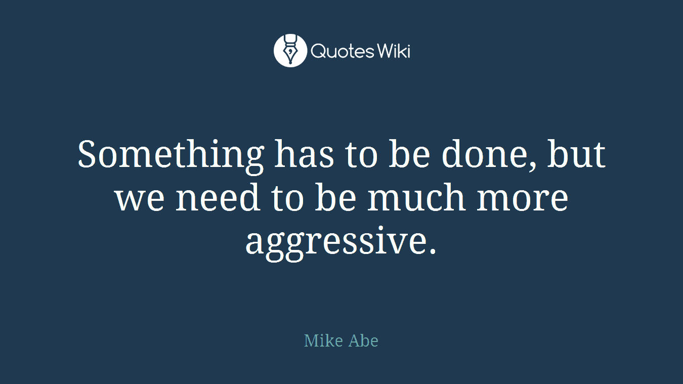 Something has to be done, but we need to be much more aggressive.