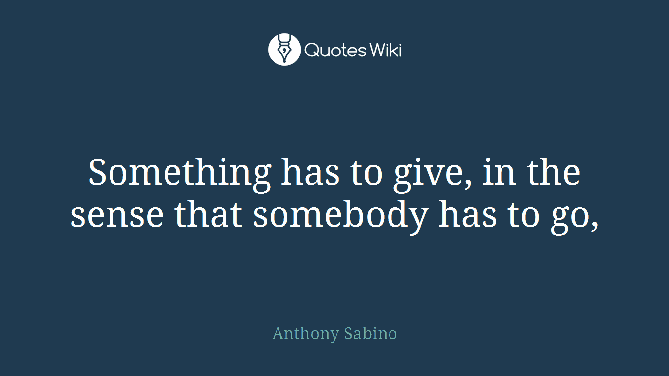 Something has to give, in the sense that somebody has to go,