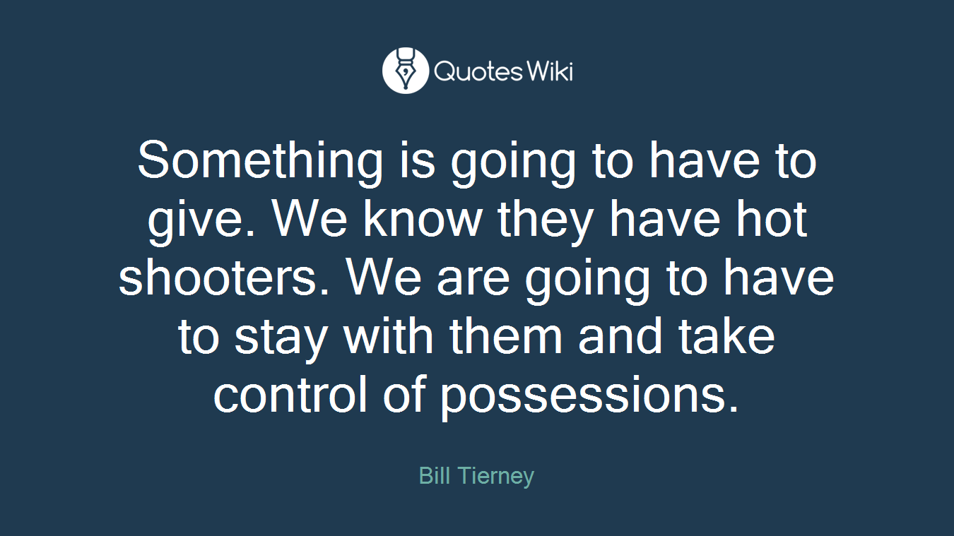 Something is going to have to give. We know they have hot shooters. We are going to have to stay with them and take control of possessions.