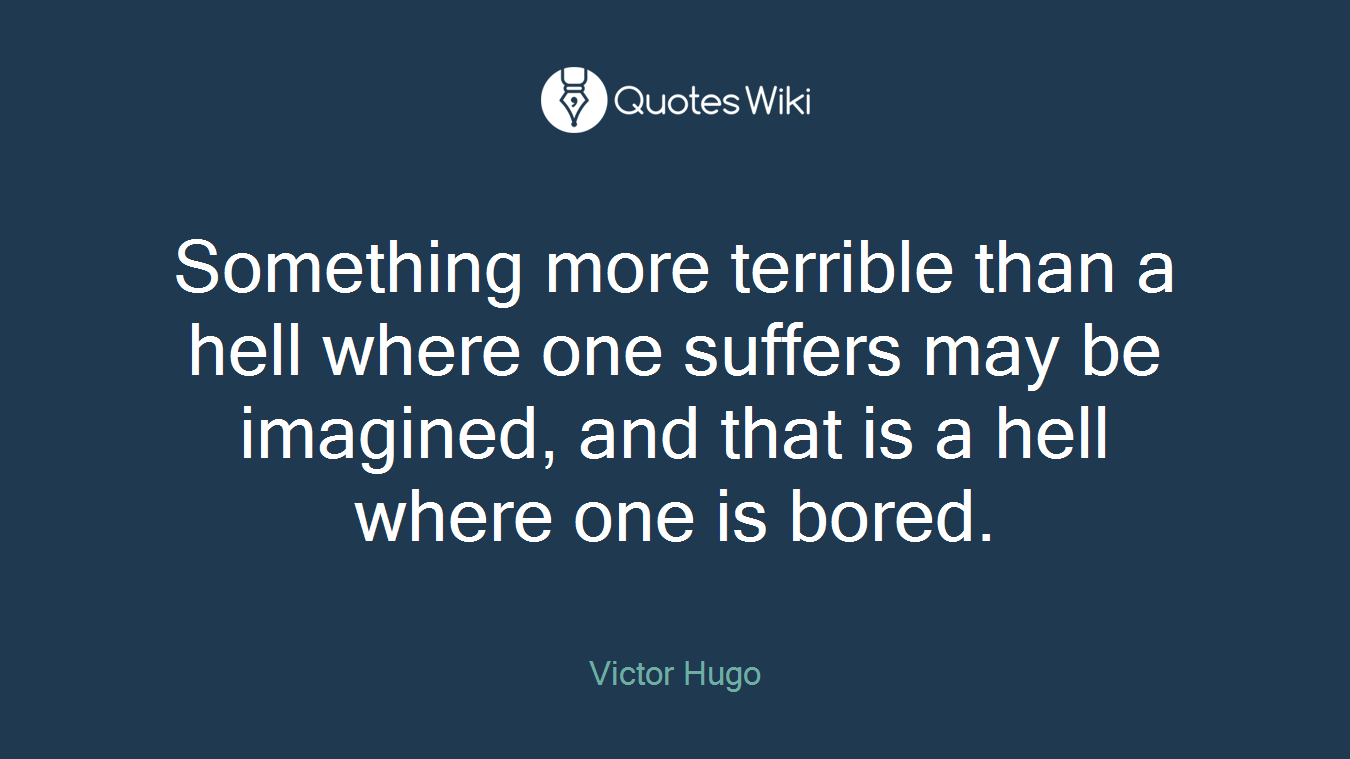 Something more terrible than a hell where one suffers may be imagined, and that is a hell where one is bored.