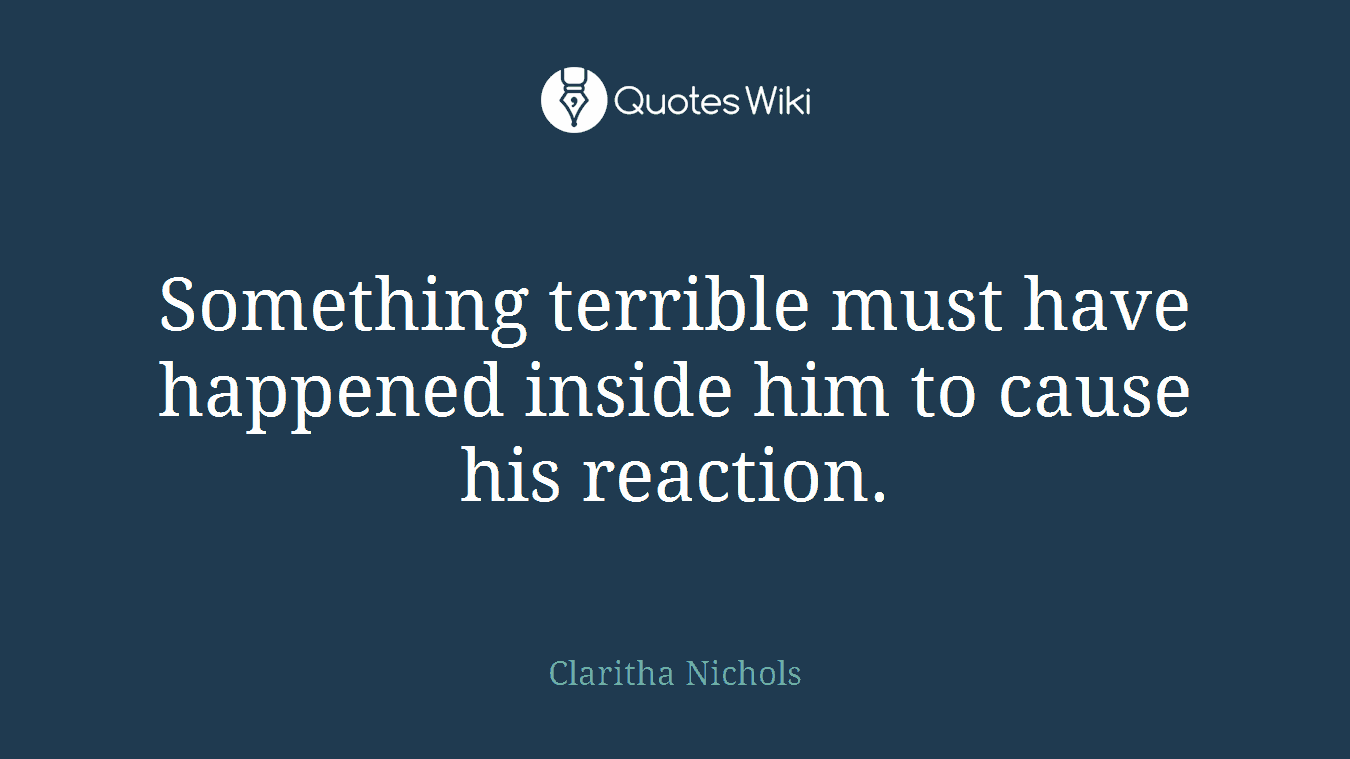 Something terrible must have happened inside him to cause his reaction.