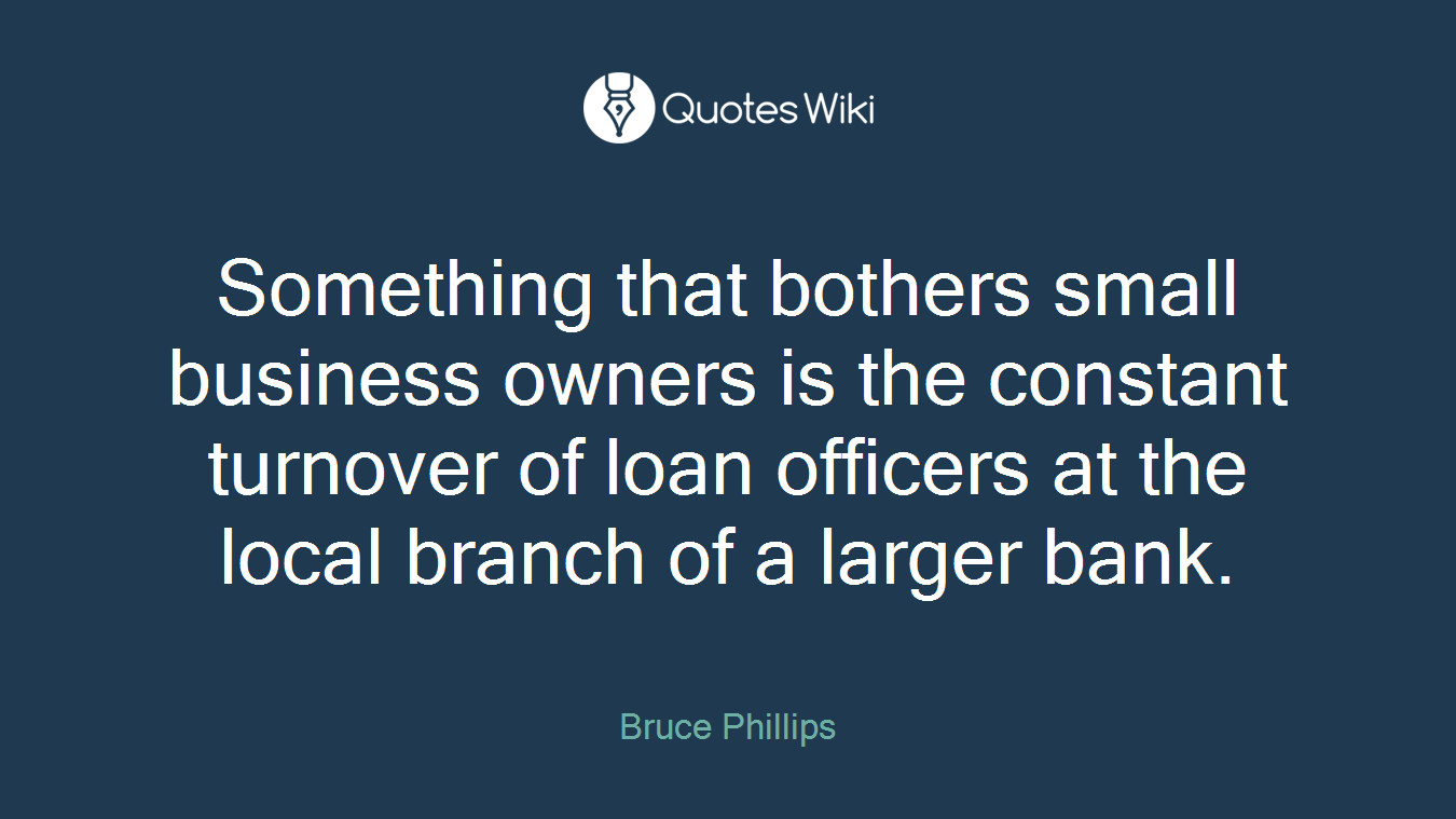 Something that bothers small business owners is the constant turnover of loan officers at the local branch of a larger bank.