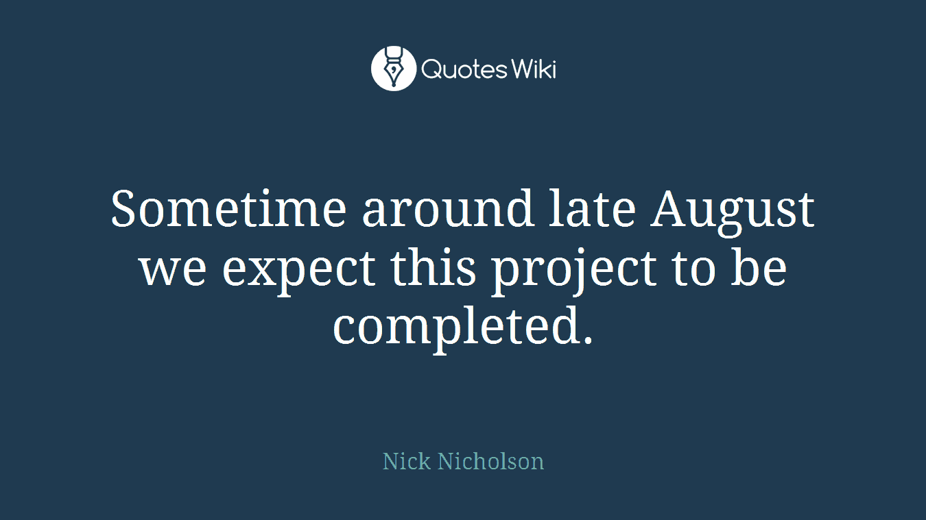 Sometime around late August we expect this project to be completed.