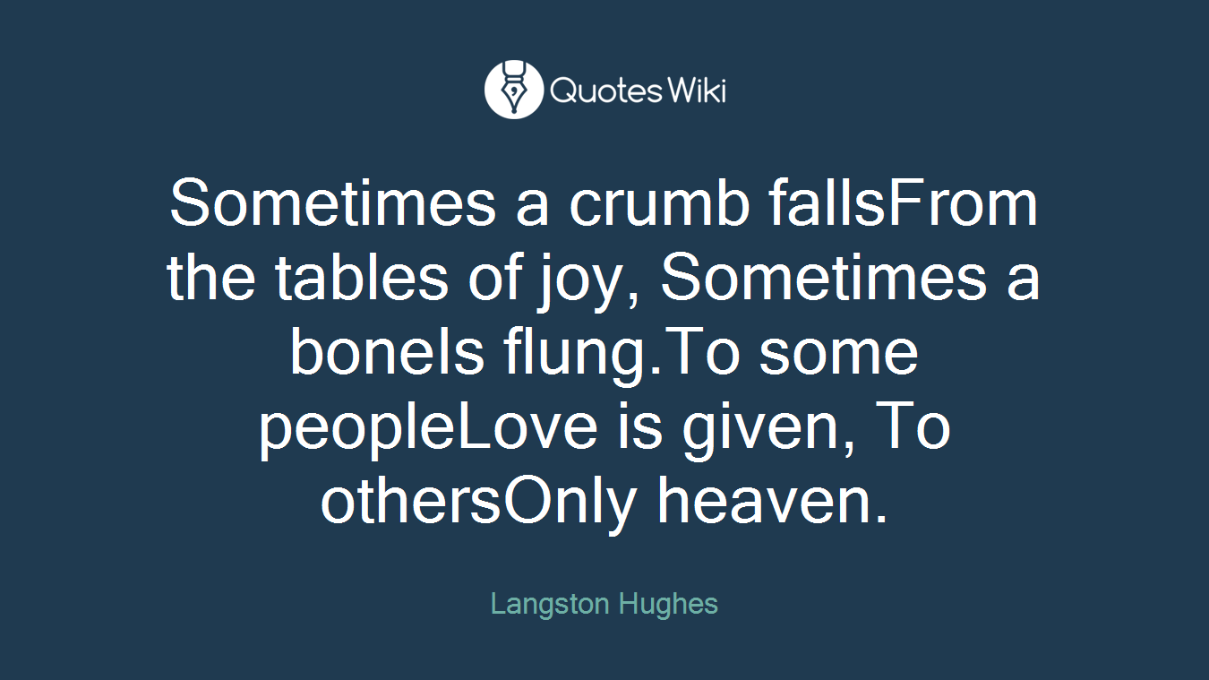 Sometimes a crumb fallsFrom the tables of joy, Sometimes a boneIs flung.To some peopleLove is given, To othersOnly heaven.