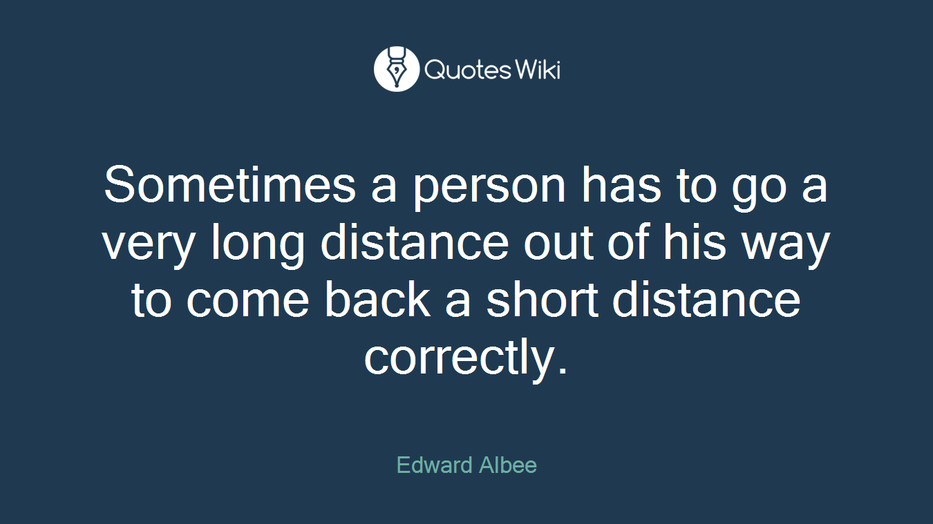 Sometimes a person has to go a very long distance out of his way to come back a short distance correctly.