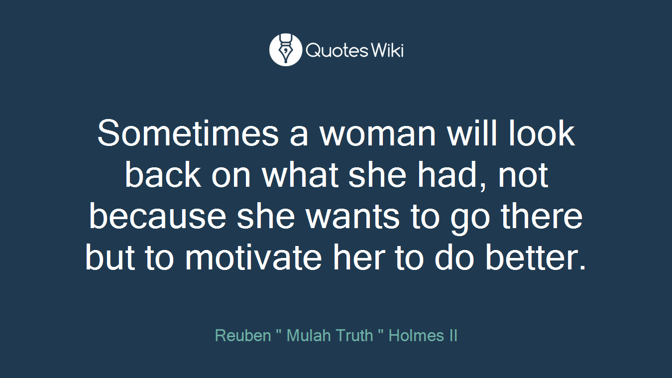 Sometimes a woman will look back on what she had, not because she wants to go there but to motivate her to do better.