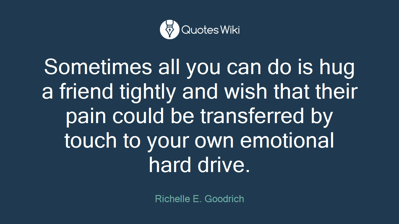 Sometimes all you can do is hug a friend tightly and wish that their pain could be transferred by touch to your own emotional hard drive.