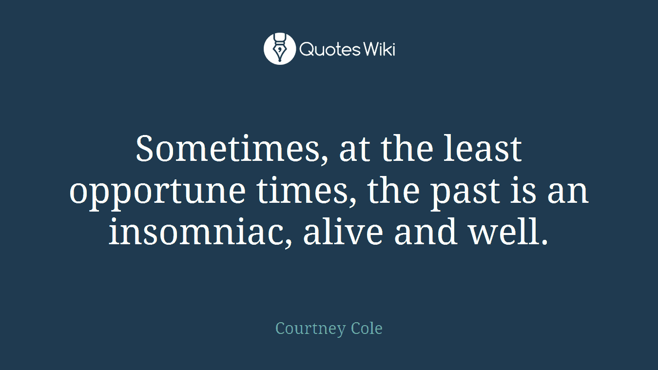 Sometimes, at the least opportune times, the past is an insomniac, alive and well.