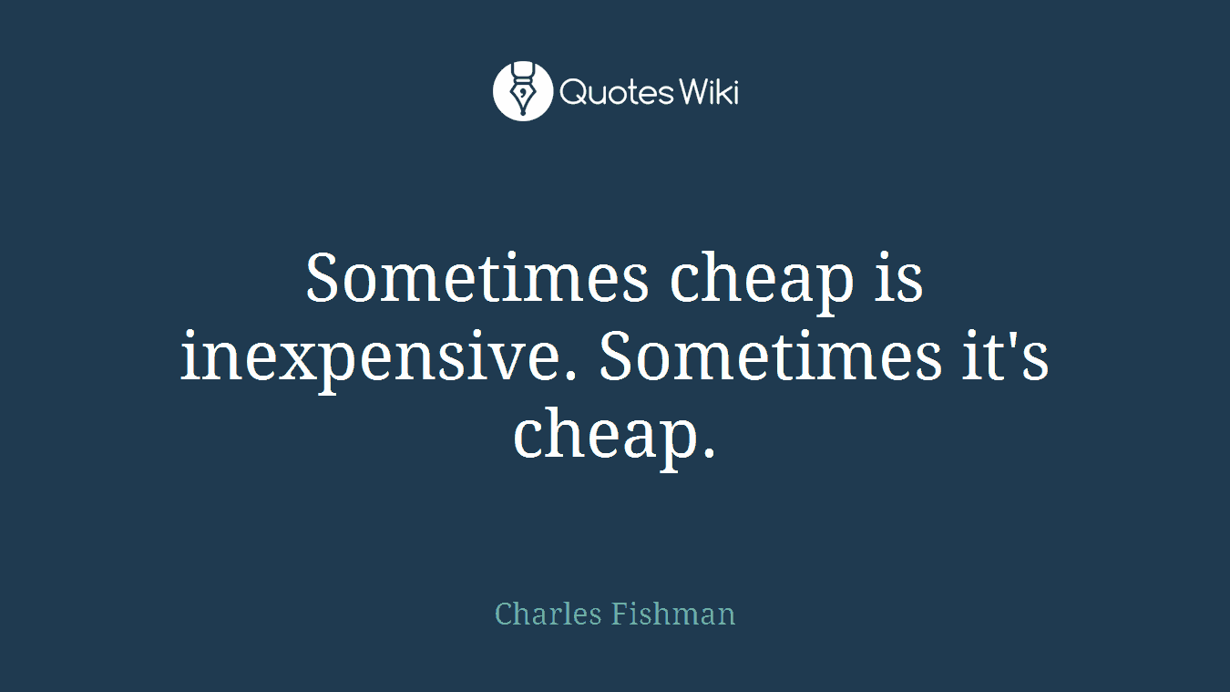 Sometimes cheap is inexpensive. Sometimes it's cheap.