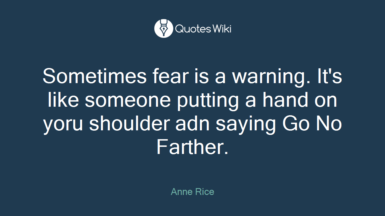 Sometimes fear is a warning. It's like someone putting a hand on yoru shoulder adn saying Go No Farther.