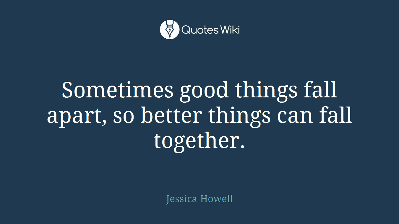 Sometimes good things fall apart, so better things can fall together.