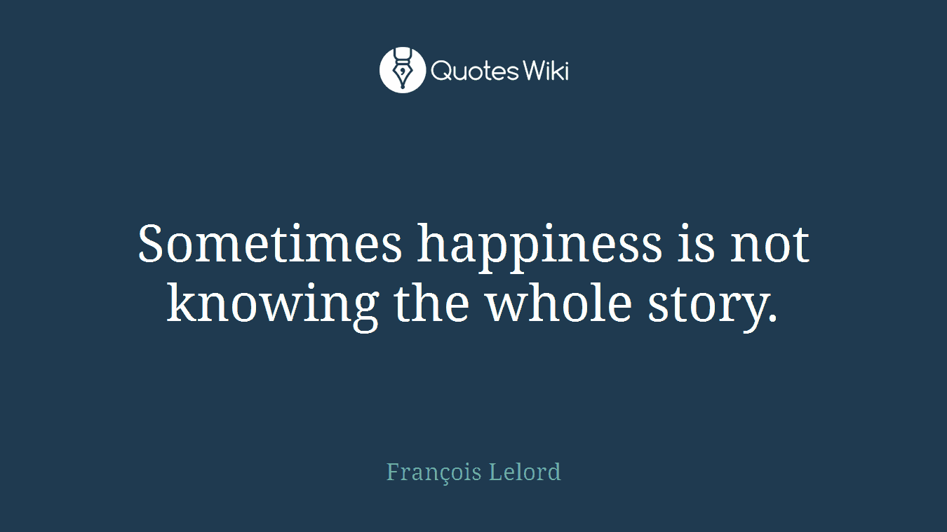Sometimes happiness is not knowing the whole story.