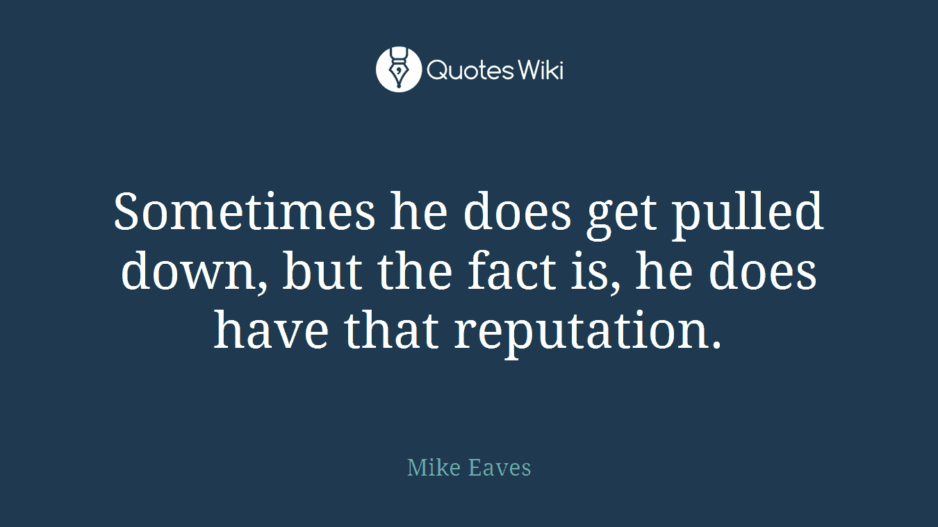 Sometimes he does get pulled down, but the fact is, he does have that reputation.