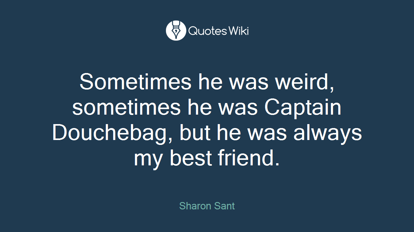 Sometimes he was weird, sometimes he was Captain Douchebag, but he was always my best friend.