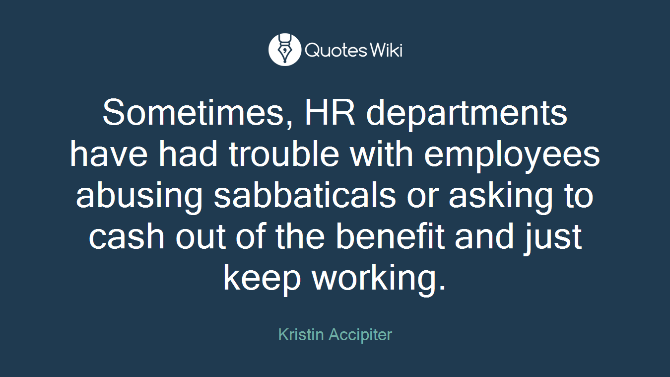 Sometimes, HR departments have had trouble with employees abusing sabbaticals or asking to cash out of the benefit and just keep working.