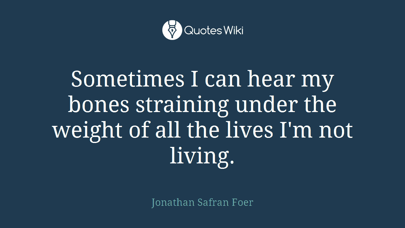 Sometimes I can hear my bones straining under the weight of all the lives I'm not living.