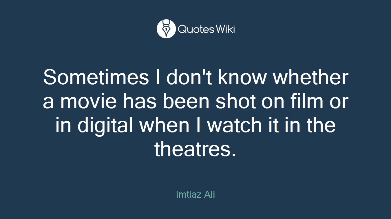 Sometimes I don't know whether a movie has been shot on film or in digital when I watch it in the theatres.