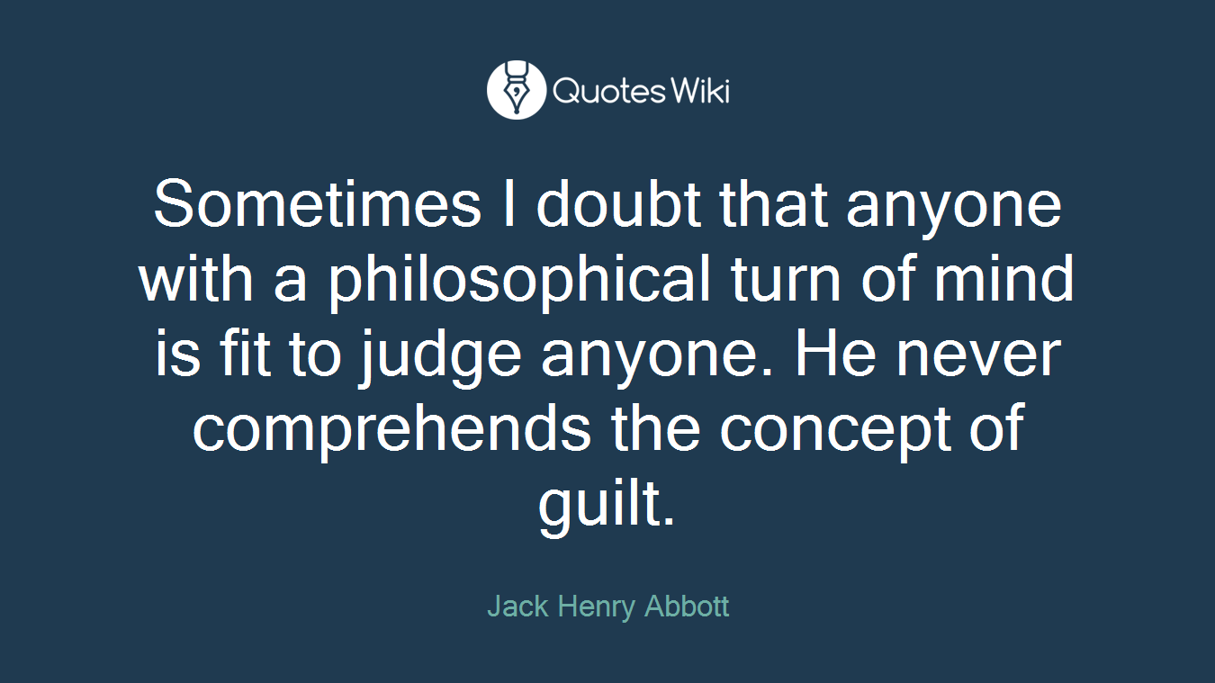 Sometimes I doubt that anyone with a philosophical turn of mind is fit to judge anyone. He never comprehends the concept of guilt.