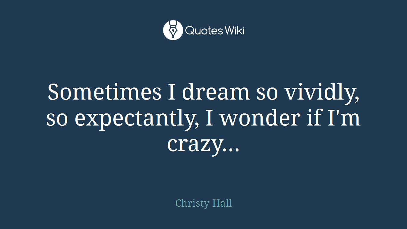 Sometimes I dream so vividly, so expectantly, I wonder if I'm crazy...