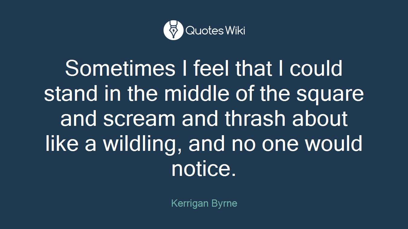 Sometimes I feel that I could stand in the middle of the square and scream and thrash about like a wildling, and no one would notice.
