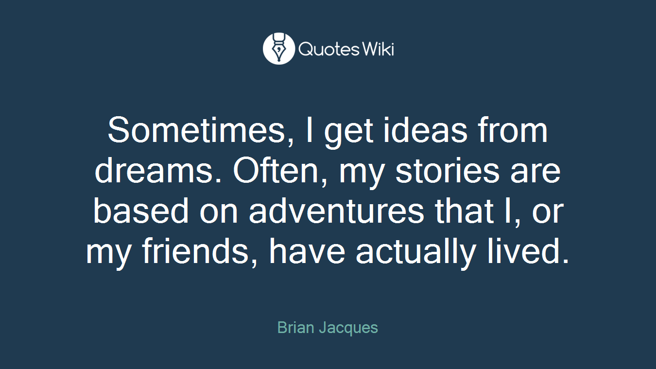 Sometimes, I get ideas from dreams. Often, my stories are based on adventures that I, or my friends, have actually lived.
