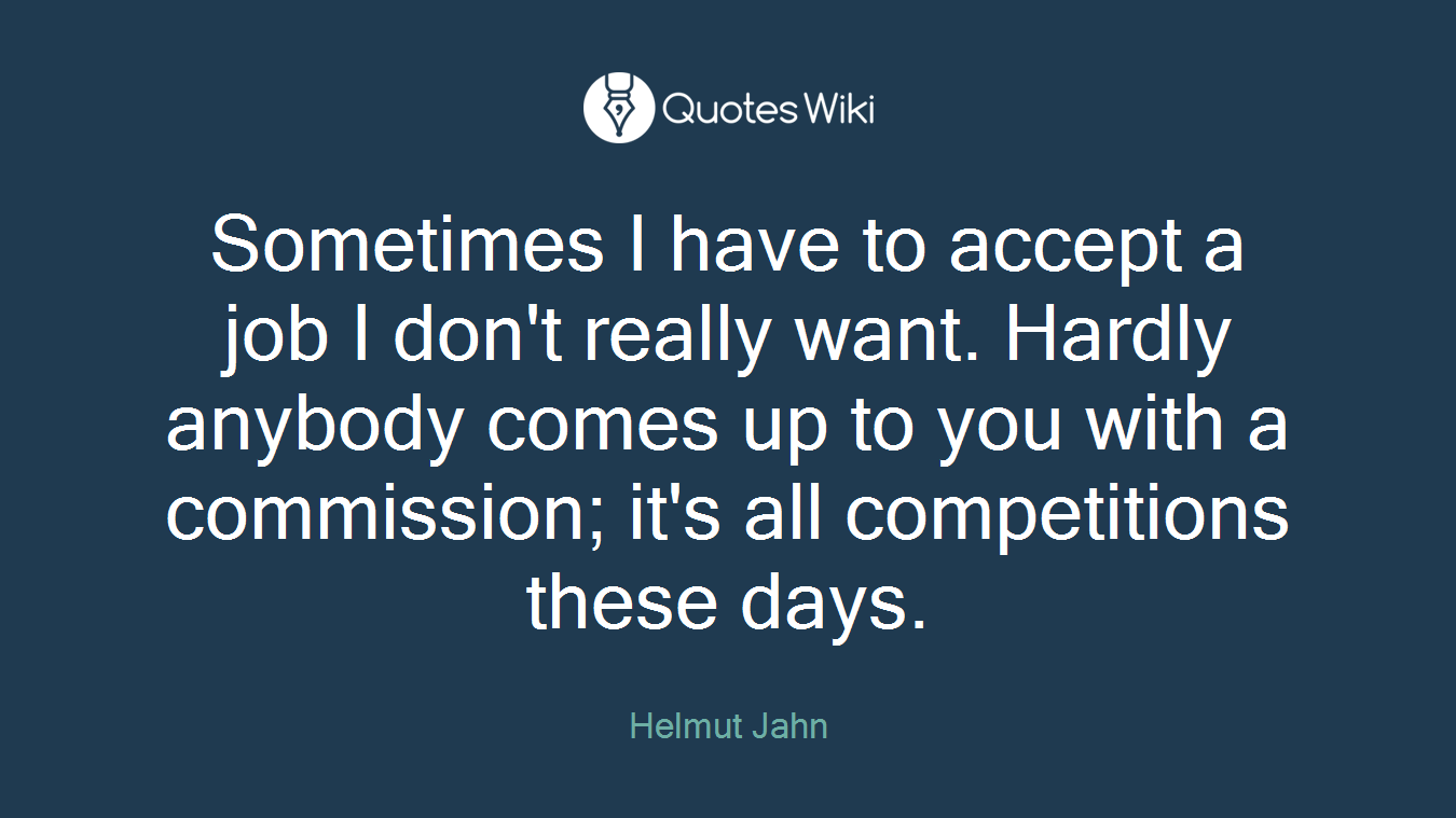 Sometimes I have to accept a job I don't really want. Hardly anybody comes up to you with a commission; it's all competitions these days.