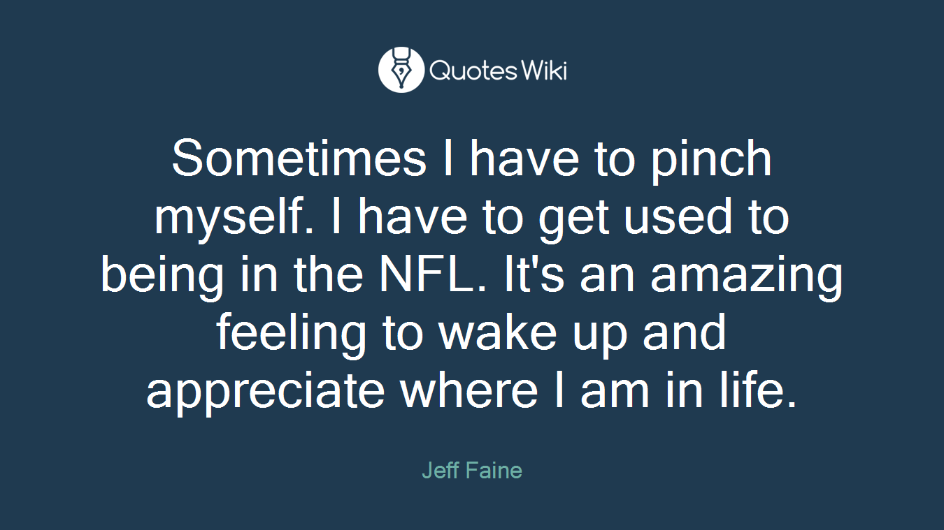 Sometimes I have to pinch myself. I have to get used to being in the NFL. It's an amazing feeling to wake up and appreciate where I am in life.