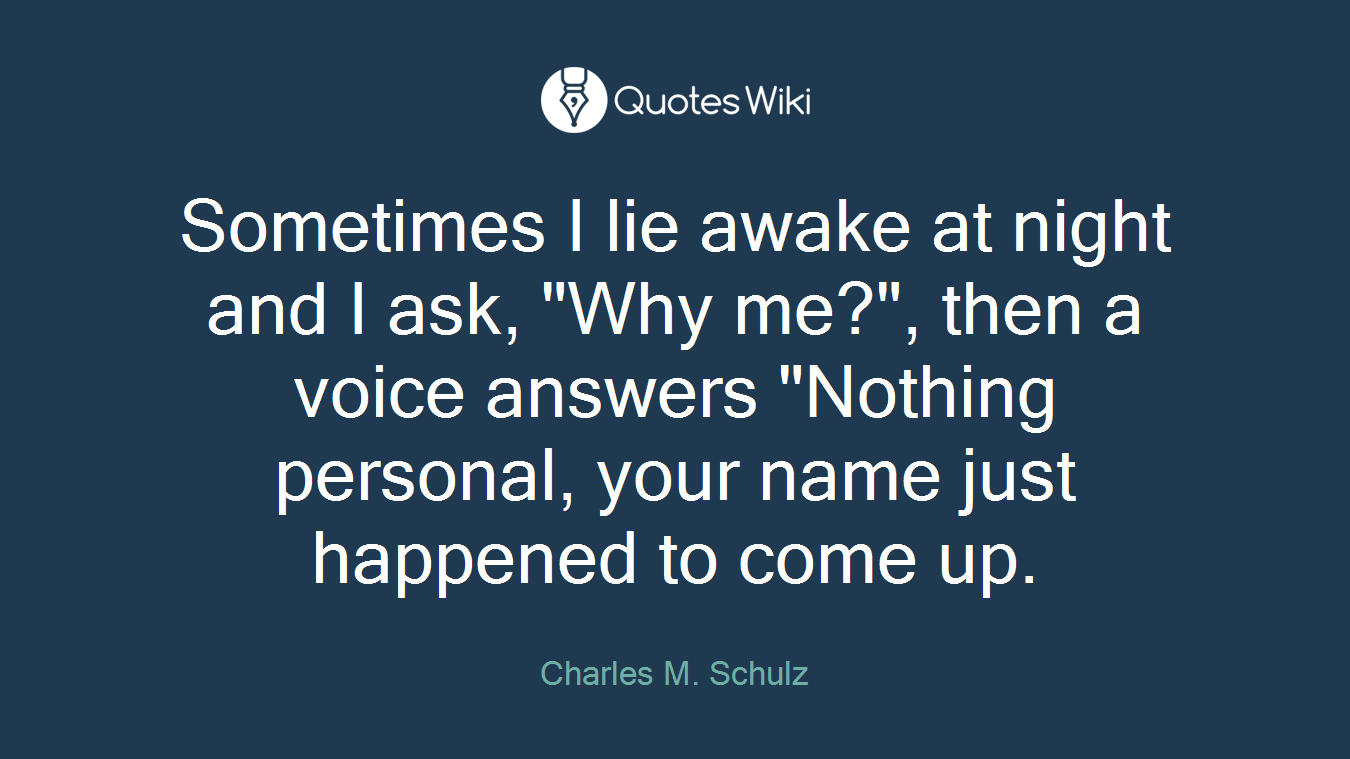 Sometimes I lie awake at night and I ask, "Why me?", then a voice answers "Nothing personal, your name just happened to come up.