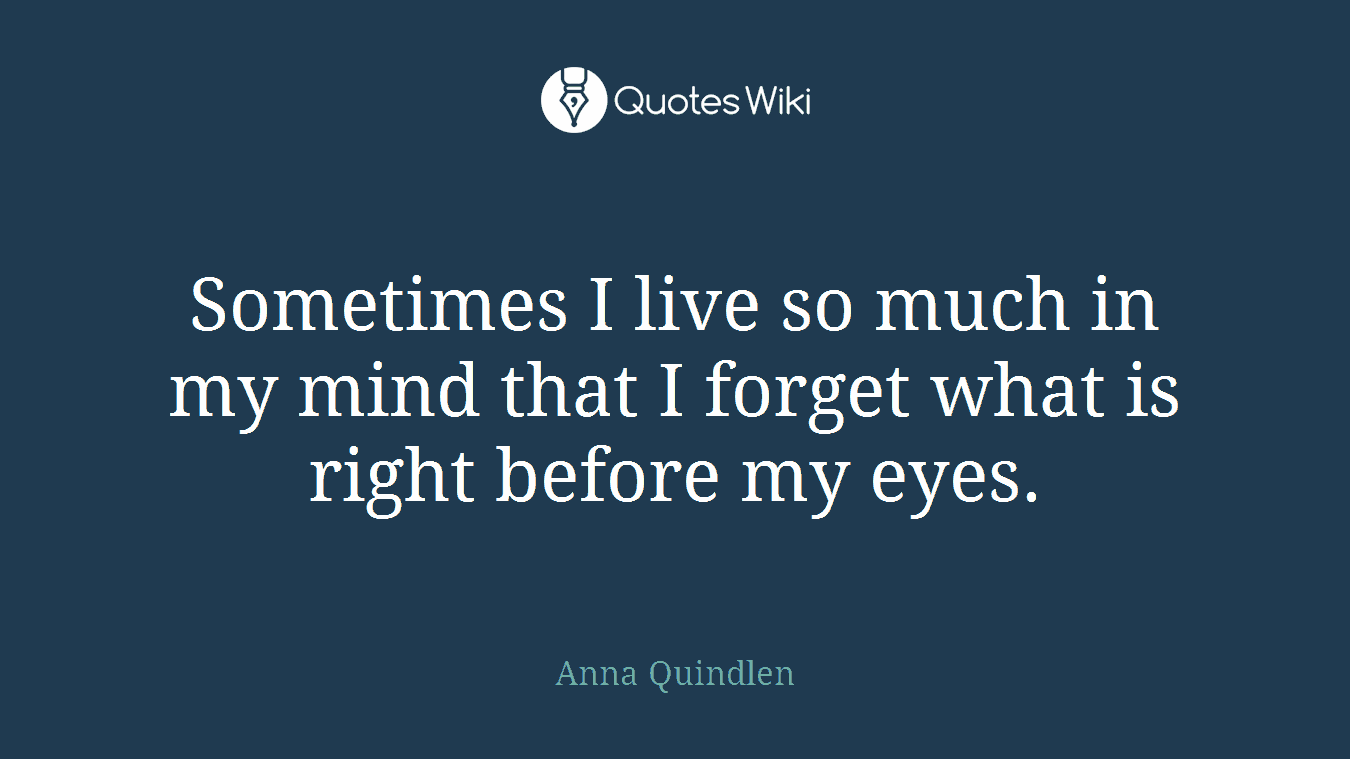Sometimes I live so much in my mind that I forget what is right before my eyes.