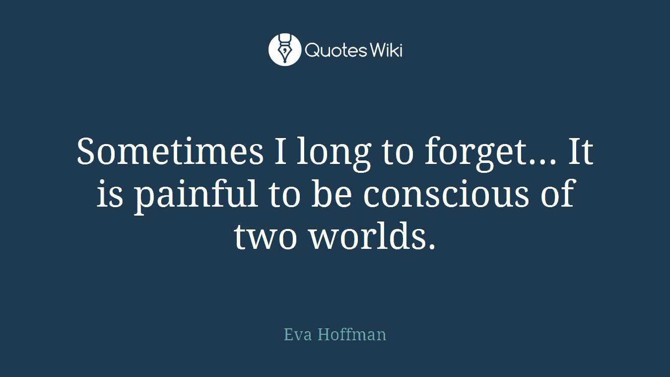 Sometimes I long to forget… It is painful to be conscious of two worlds.