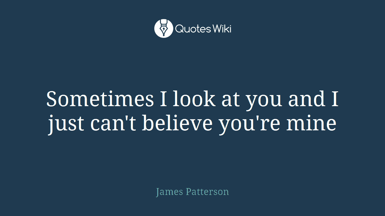 Sometimes I look at you and I just can't believe you're mine