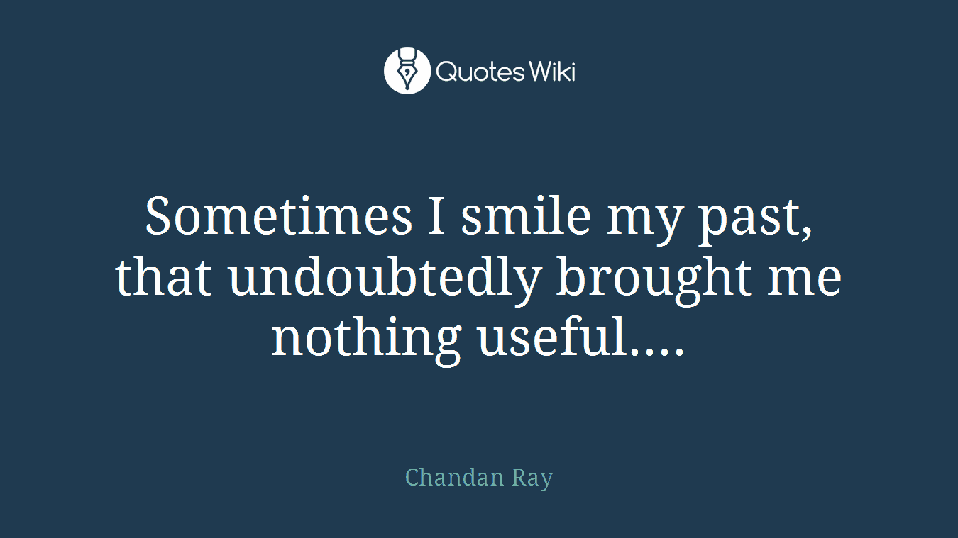Sometimes I smile my past, that undoubtedly brought me nothing useful....